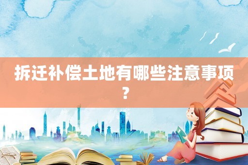 拆遷補(bǔ)償土地有哪些注意事項(xiàng)？
