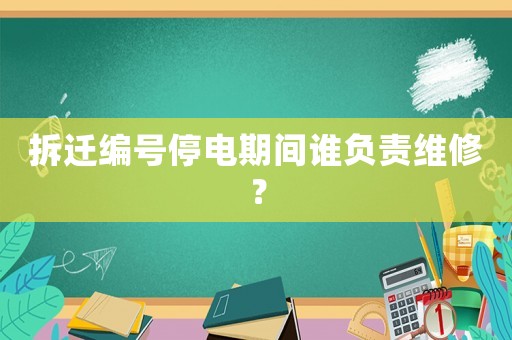 拆遷編號(hào)停電期間誰(shuí)負(fù)責(zé)維修？