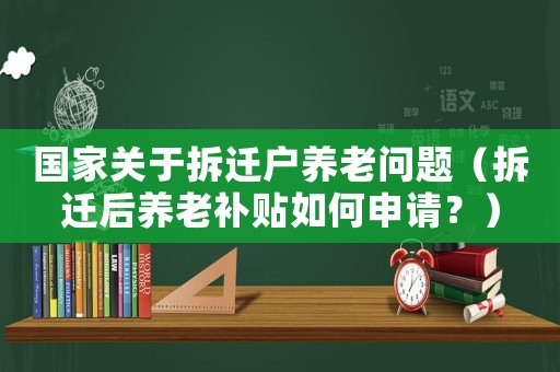 國家關(guān)于拆遷戶養(yǎng)老問題（拆遷后養(yǎng)老補(bǔ)貼如何申請(qǐng)？）