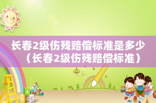 長(zhǎng)春2級(jí)傷殘賠償標(biāo)準(zhǔn)是多少（長(zhǎng)春2級(jí)傷殘賠償標(biāo)準(zhǔn)）