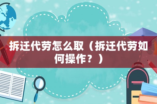 拆遷代勞怎么取（拆遷代勞如何操作？）