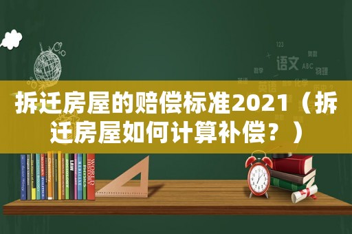 拆遷房屋的賠償標(biāo)準(zhǔn)2021（拆遷房屋如何計算補償？）