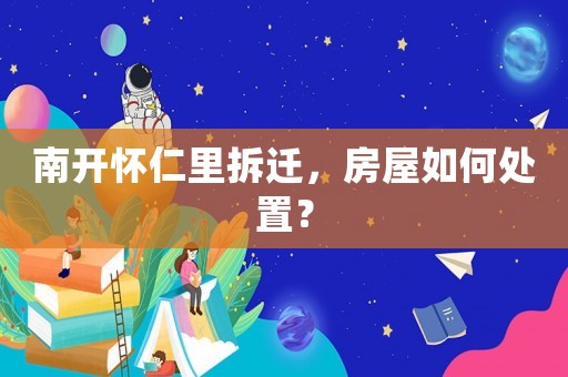 南開(kāi)懷仁里拆遷，房屋如何處置？