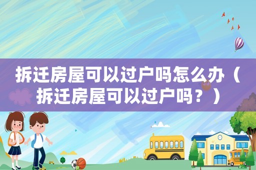 拆遷房屋可以過戶嗎怎么辦（拆遷房屋可以過戶嗎？）