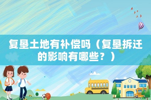 復墾土地有補償嗎（復墾拆遷的影響有哪些？）