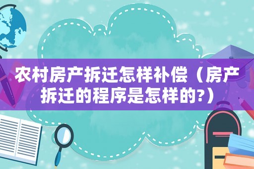 農(nóng)村房產(chǎn)拆遷怎樣補(bǔ)償（房產(chǎn)拆遷的程序是怎樣的?）
