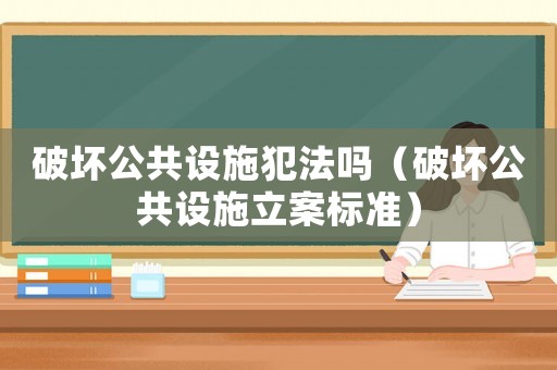 破壞公共設施犯法嗎（破壞公共設施立案標準）