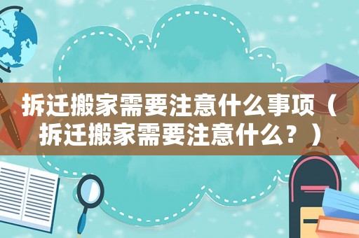 拆遷搬家需要注意什么事項（拆遷搬家需要注意什么？）