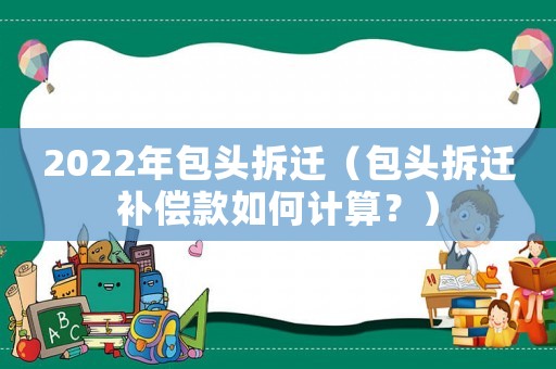 2022年包頭拆遷（包頭拆遷補(bǔ)償款如何計(jì)算？）