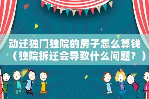 動遷獨門獨院的房子怎么算錢（獨院拆遷會導致什么問題？）