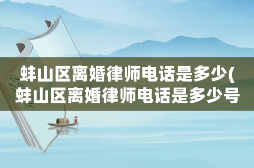 蚌山區離婚律師電話是多少(蚌山區離婚律師電話是多少號碼)