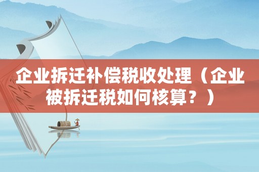 企業拆遷補償稅收處理（企業被拆遷稅如何核算？）