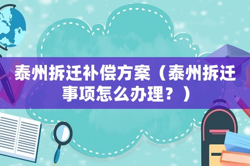 泰州拆遷補償方案（泰州拆遷事項怎么辦理？）