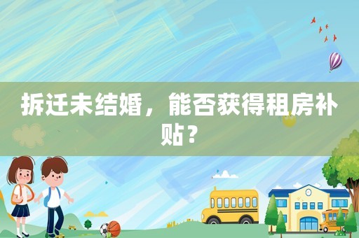 拆遷未結(jié)婚，能否獲得租房補貼？