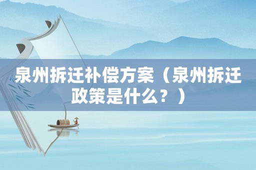 泉州拆遷補償方案（泉州拆遷政策是什么？）