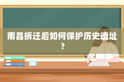 南昌拆遷后如何保護歷史遺址？