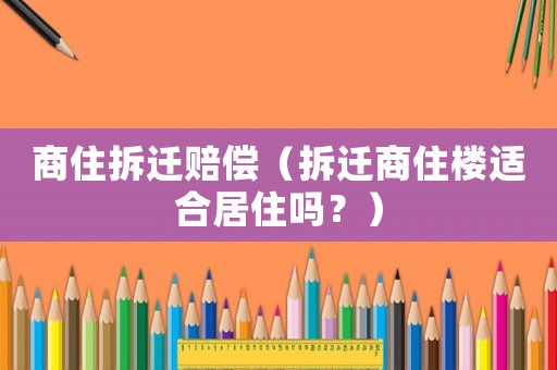 商住拆遷賠償（拆遷商住樓適合居住嗎？）