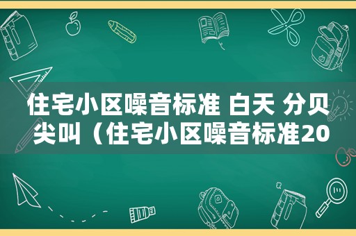 住宅小區(qū)噪音標(biāo)準(zhǔn) 白天 分貝 尖叫（住宅小區(qū)噪音標(biāo)準(zhǔn)2015）