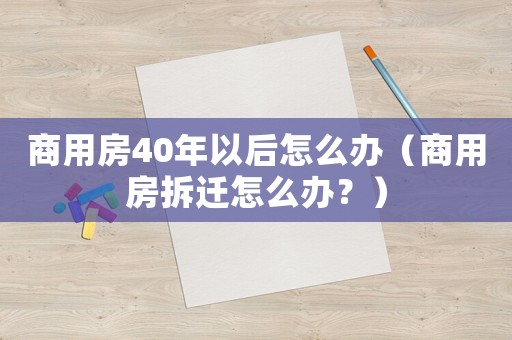 商用房40年以后怎么辦（商用房拆遷怎么辦？）