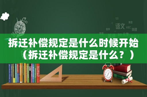 拆遷補償規(guī)定是什么時候開始（拆遷補償規(guī)定是什么？）