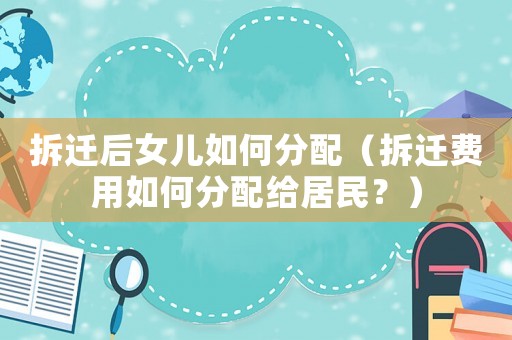 拆遷后女兒如何分配（拆遷費用如何分配給居民？）