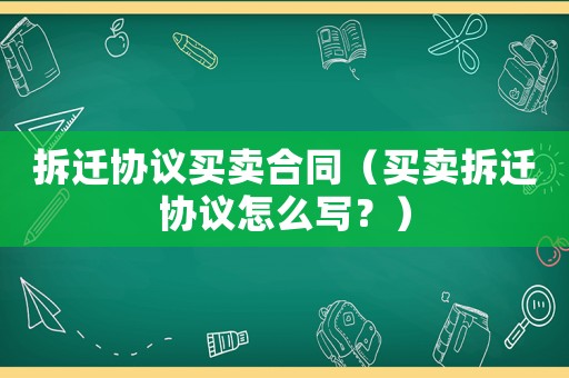 拆遷協議買賣合同（買賣拆遷協議怎么寫？）