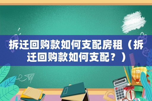 拆遷回購款如何支配房租（拆遷回購款如何支配？）