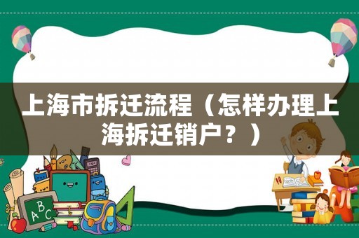 上海市拆遷流程（怎樣辦理上海拆遷銷戶？）