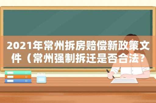 2021年常州拆房賠償新政策文件（常州強制拆遷是否合法？）