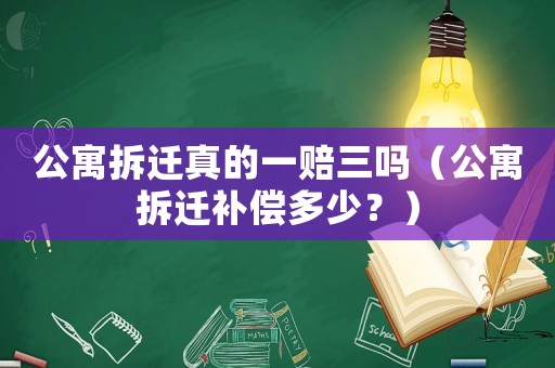 公寓拆遷真的一賠三嗎（公寓拆遷補償多少？）