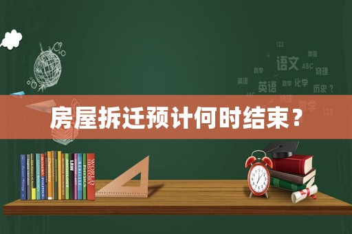 房屋拆遷預計何時結束？