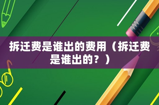 拆遷費是誰出的費用（拆遷費是誰出的？）