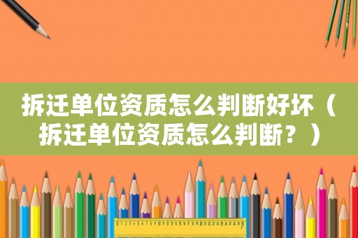 拆遷單位資質怎么判斷好壞（拆遷單位資質怎么判斷？）