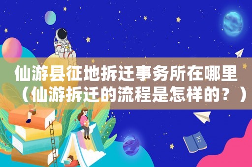 仙游縣征地拆遷事務所在哪里（仙游拆遷的流程是怎樣的？）