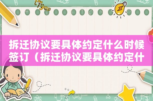 拆遷協(xié)議要具體約定什么時候簽訂（拆遷協(xié)議要具體約定什么？）