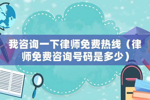 我咨詢一下律師免費熱線（律師免費咨詢號碼是多少）