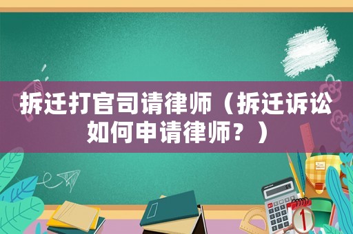 拆遷打官司請律師（拆遷訴訟如何申請律師？）