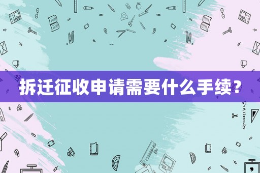 拆遷征收申請需要什么手續？