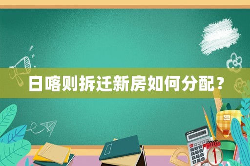 日喀則拆遷新房如何分配？