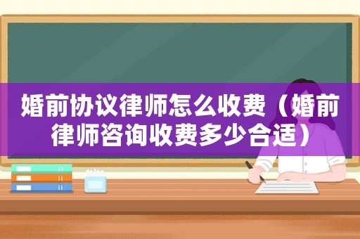 婚前協議律師怎么收費（婚前律師咨詢收費多少合適）