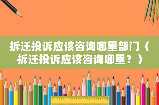 拆遷投訴應該咨詢哪里部門（拆遷投訴應該咨詢哪里？）