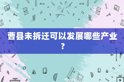曹縣未拆遷可以發展哪些產業？