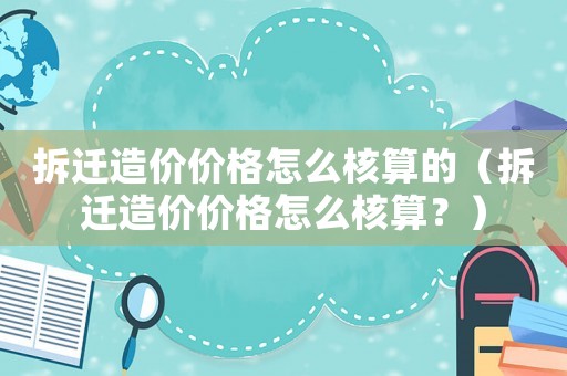 拆遷造價(jià)價(jià)格怎么核算的（拆遷造價(jià)價(jià)格怎么核算？）