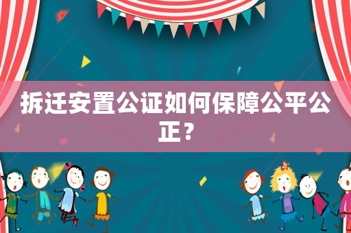 拆遷安置公證如何保障公平公正？