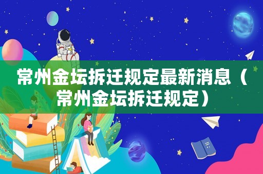 常州金壇拆遷規定最新消息（常州金壇拆遷規定）