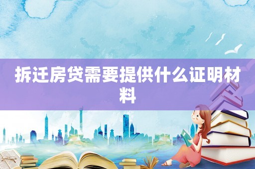 拆遷房貸需要提供什么證明材料