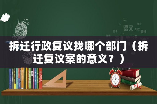 拆遷行政復議找哪個部門（拆遷復議案的意義？）