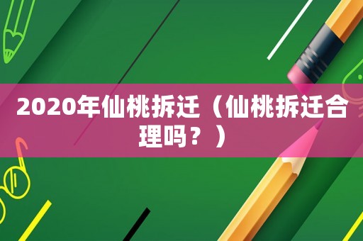 2020年仙桃拆遷（仙桃拆遷合理嗎？）
