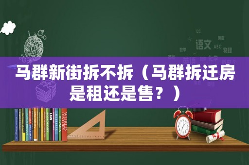 馬群新街拆不拆（馬群拆遷房是租還是售？）