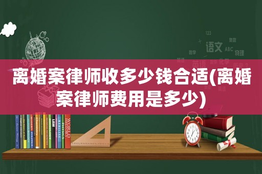 離婚案律師收多少錢合適(離婚案律師費用是多少)